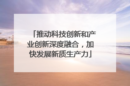 推动科技创新和产业创新深度融合，加快发展新质生产力
