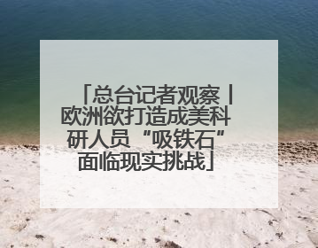 总台记者观察丨欧洲欲打造成美科研人员“吸铁石”面临现实挑战