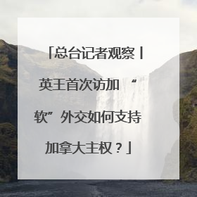 总台记者观察丨英王首次访加 “软”外交如何支持加拿大主权？