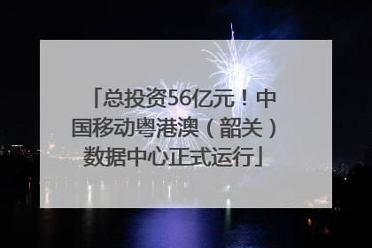 总投资56亿元！中国移动粤港澳（韶关）数据中心正式运行