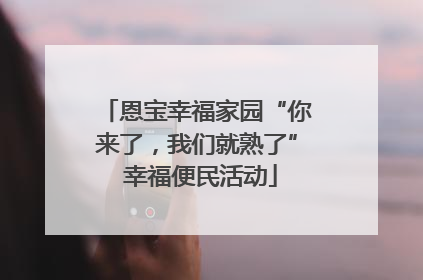 恩宝幸福家园“你来了，我们就熟了” 幸福便民活动