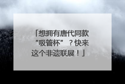 想拥有唐代同款“吸管杯”？快来这个非遗联展！