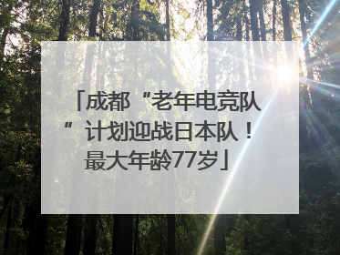 成都“老年电竞队”计划迎战日本队！最大年龄77岁