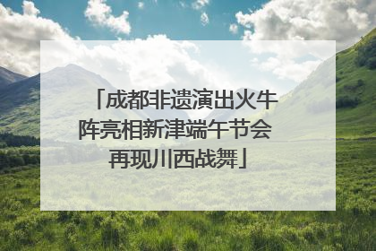 成都非遗演出火牛阵亮相新津端午节会 再现川西战舞