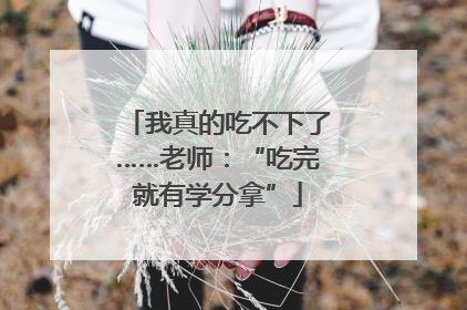 我真的吃不下了……老师：“吃完就有学分拿”