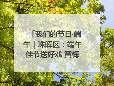 我们的节日·端午｜珠晖区：端午佳节送好戏 黄梅声韵润民心