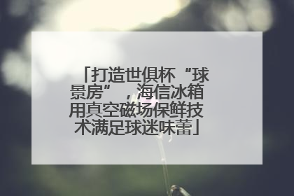 打造世俱杯“球景房”，海信冰箱用真空磁场保鲜技术满足球迷味蕾