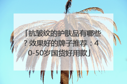 抗皱纹的护肤品有哪些？效果好的牌子推荐：40-50岁国货好用款