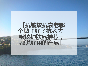 抗皱纹抗衰老哪个牌子好？抗老去皱纹护肤品推荐，都说好用的产品