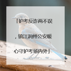 护考反诈两不误，镇江润州公安暖心守护考场内外