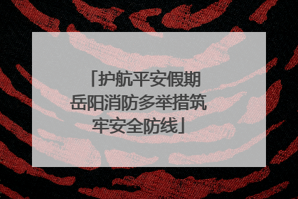 护航平安假期 岳阳消防多举措筑牢安全防线