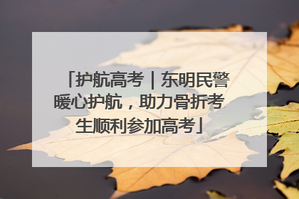 护航高考｜东明民警暖心护航，助力骨折考生顺利参加高考