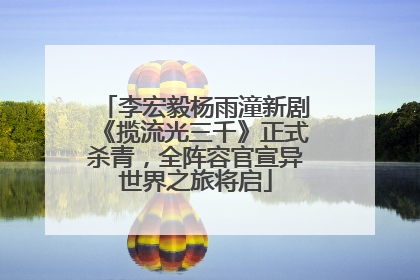 李宏毅杨雨潼新剧《揽流光三千》正式杀青，全阵容官宣异世界之旅将启