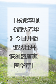 杨紫李现《锦绣芳华》今日开播 锦绣牡丹镌刻盛唐家国华章