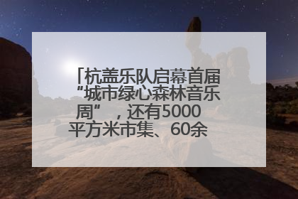 杭盖乐队启幕首届“城市绿心森林音乐周”，还有5000平方米市集、60余场免费活动等你来