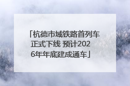 杭德市域铁路首列车正式下线 预计2026年年底建成通车