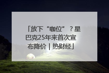 放下“咖位”？星巴克25年来首次宣布降价｜热财经