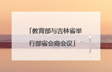 教育部与吉林省举行部省会商会议