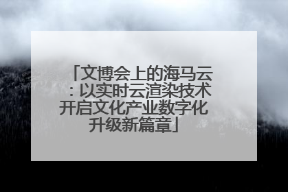 文博会上的海马云：以实时云渲染技术开启文化产业数字化升级新篇章