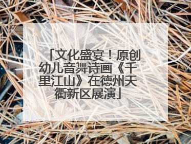 文化盛宴！原创幼儿音舞诗画《千里江山》在德州天衢新区展演