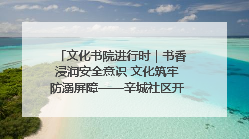 文化书院进行时｜书香浸润安全意识 文化筑牢防溺屏障——辛城社区开展防溺水主题宣传活动