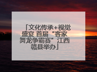 文化传承+视觉盛宴 首届“客家舞龙争霸赛”江西赣县举办