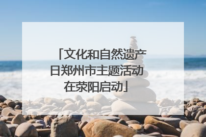 文化和自然遗产日郑州市主题活动在荥阳启动
