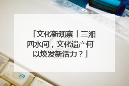 文化新观察丨三湘四水间，文化遗产何以焕发新活力？