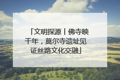 文明探源丨佛寺映千年，莫尔寺遗址见证丝路文化交融