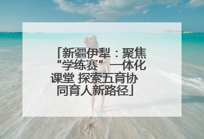 新疆伊犁：聚焦“学练赛”一体化课堂 探索五育协同育人新路径