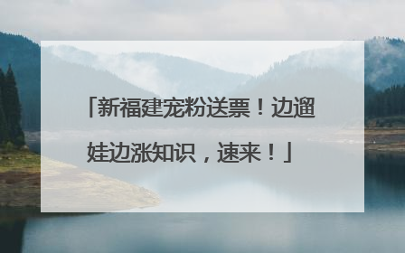 新福建宠粉送票！边遛娃边涨知识，速来！
