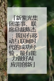 新紫光集团董事、联席总裁陈杰：我国有移动互联网时代的成功经验，最有能力做好AI应用创新
