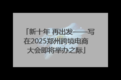新十年 再出发——写在2025郑州跨境电商大会即将举办之际