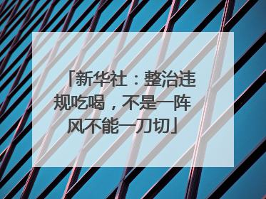 新华社：整治违规吃喝，不是一阵风不能一刀切