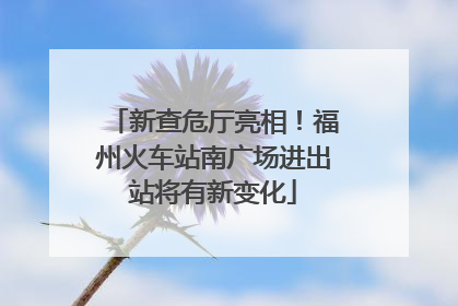 新查危厅亮相！福州火车站南广场进出站将有新变化