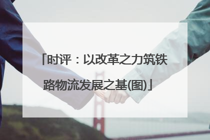 时评：以改革之力筑铁路物流发展之基(图)