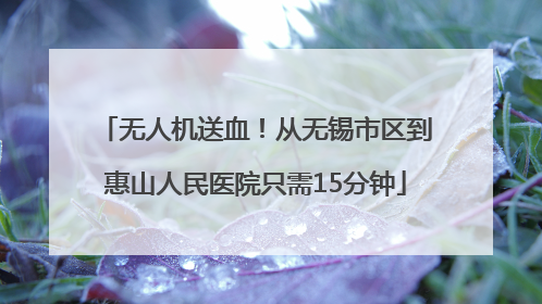 无人机送血！从无锡市区到惠山人民医院只需15分钟