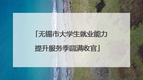 无锡市大学生就业能力提升服务季圆满收官