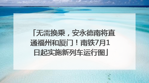 无需换乘，安永德南将直通福州和厦门！南铁7月1日起实施新列车运行图