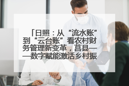 日照：从“流水账”到“云台账”看农村财务管理新变革，莒县——数字赋能激活乡村振兴“一池春水”
