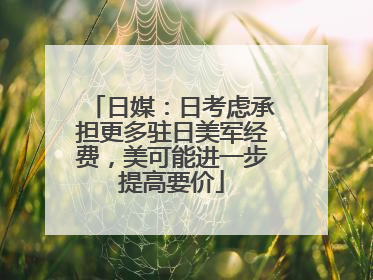 日媒：日考虑承担更多驻日美军经费，美可能进一步提高要价