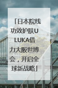日本院线功效护肤ULUKA借力大阪世博会，开启全球新战略
