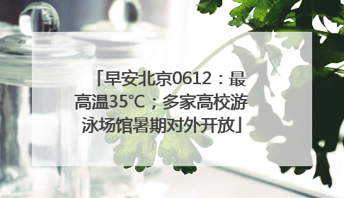 早安北京0612：最高温35℃；多家高校游泳场馆暑期对外开放