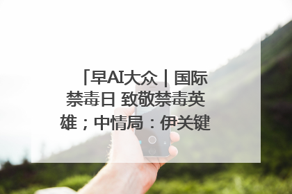 早AI大众｜国际禁毒日 致敬禁毒英雄；中情局：伊关键核设施被摧毁