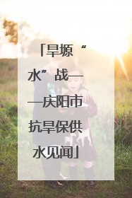 旱塬“水”战——庆阳市抗旱保供水见闻