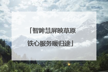 智眸慧屏映草原 铁心服务暖归途