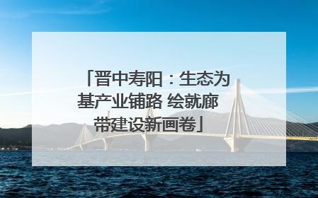 晋中寿阳：生态为基产业铺路 绘就廊带建设新画卷
