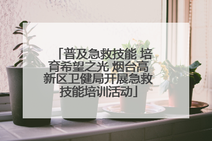 普及急救技能 培育希望之光 烟台高新区卫健局开展急救技能培训活动