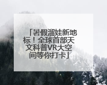 暑假溜娃新地标！全球首部天文科普VR大空间等你打卡