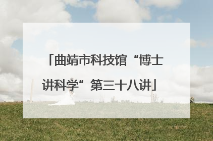 曲靖市科技馆“博士讲科学”第三十八讲